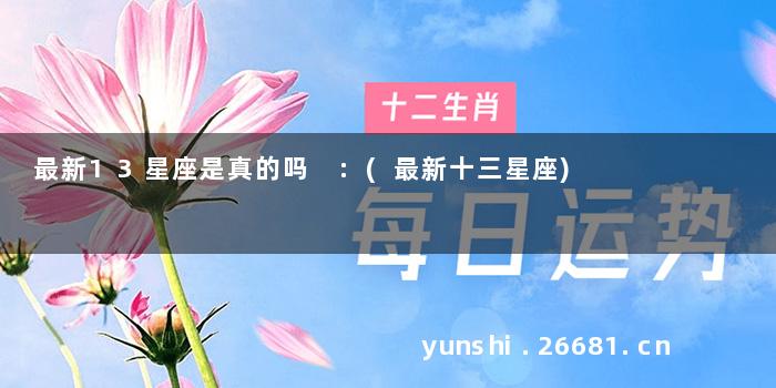 最新13星座是真的吗 :(最新十三星座)